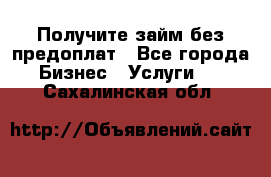 Получите займ без предоплат - Все города Бизнес » Услуги   . Сахалинская обл.